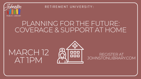 Retirement University: Planning for the Future: Coverage & Support at Home. march 12 at 1pm, register at johnstonlibrary.com